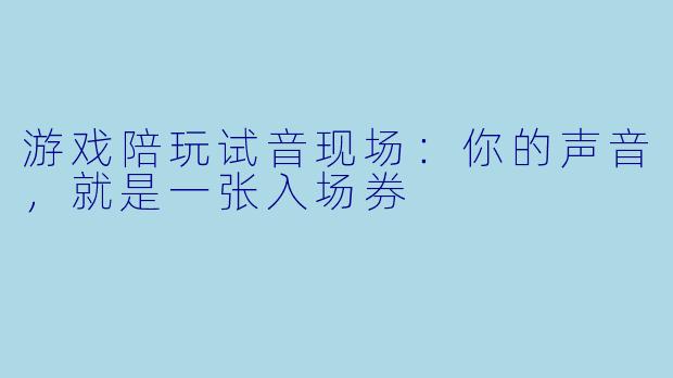 游戏陪玩试音现场：你的声音，就是一张入场券