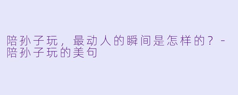 陪孙子玩，最动人的瞬间是怎样的？-陪孙子玩的美句
