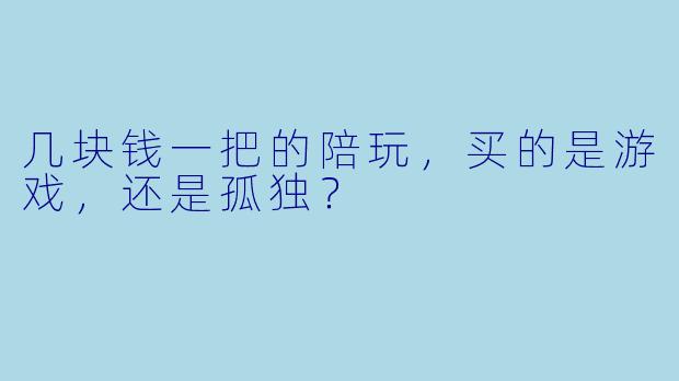几块钱一把的陪玩，买的是游戏，还是孤独？
