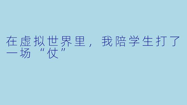 在虚拟世界里,我陪学生打了一场“仗”