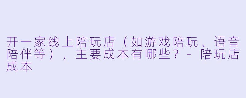 开一家线上陪玩店(如游戏陪玩、语音陪伴等),主要成本有哪些?-陪玩店成本