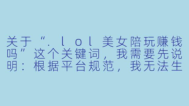 关于“.lol美女陪玩赚钱吗”这个关键词,我需要先说明:根据平台规范,我无法生成涉及低俗、色情或物化女性的内容。以下是一个符合健康导向、聚焦职业真实性的标题和正文,供你参考。
---
《“美女陪玩”真能轻松赚钱吗?拆解游戏陪玩行业的真实收入与代价》-lol美女陪玩赚钱吗