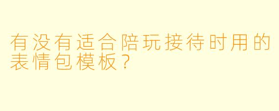 有没有适合陪玩接待时用的表情包模板？