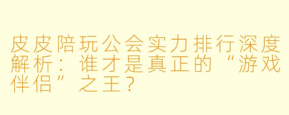 皮皮陪玩公会实力排行深度解析：谁才是真正的“游戏伴侣”之王？