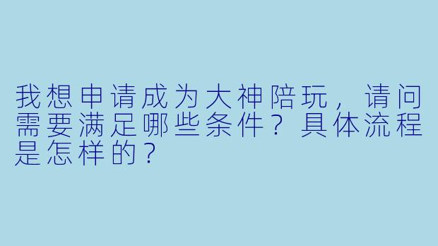 我想申请成为大神陪玩，请问需要满足哪些条件？具体流程是怎样的？