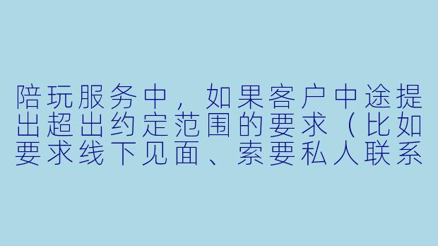 陪玩服务中，如果客户中途提出超出约定范围的要求（比如要求线下见面、索要私人联系方式、或提出不合理的情感需求），陪玩应该如何处理？是否有明确的规则来保护双方权益？