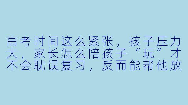 高考时间这么紧张，孩子压力大，家长怎么陪孩子“玩”才不会耽误复习，反而能帮他放松？