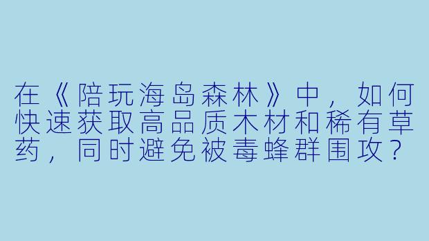 在《陪玩海岛森林》中，如何快速获取高品质木材和稀有草药，同时避免被毒蜂群围攻？