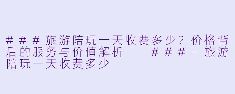 ###旅游陪玩一天收费多少？价格背后的服务与价值解析

###-旅游陪玩一天收费多少