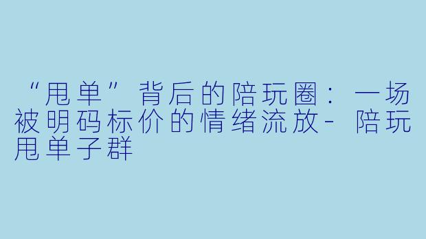 “甩单”背后的陪玩圈：一场被明码标价的情绪流放-陪玩甩单子群