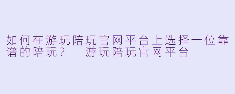 如何在游玩陪玩官网平台上选择一位靠谱的陪玩？-游玩陪玩官网平台