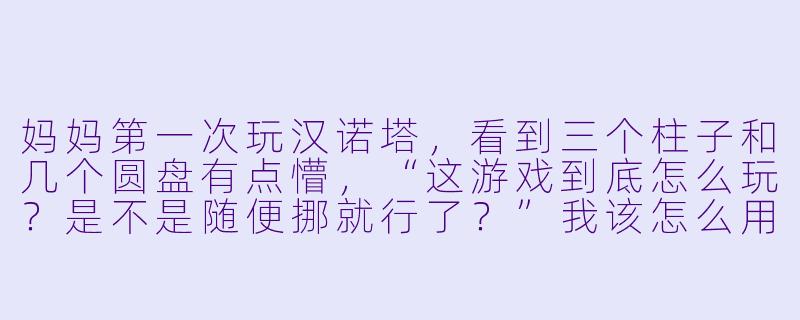 妈妈第一次玩汉诺塔，看到三个柱子和几个圆盘有点懵，“这游戏到底怎么玩？是不是随便挪就行了？”我该怎么用最简单的话教会她规则，并且让她觉得有趣、愿意继续玩？