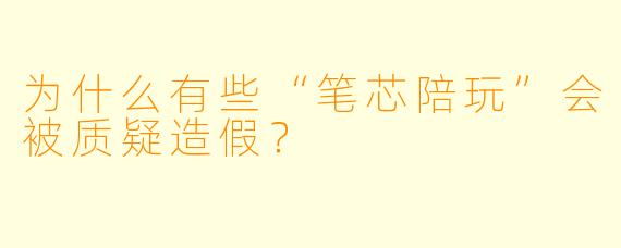为什么有些“笔芯陪玩”会被质疑造假？