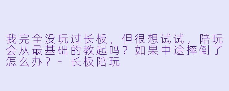我完全没玩过长板,但很想试试,陪玩会从最基础的教起吗?如果中途摔倒了怎么办?-长板陪玩