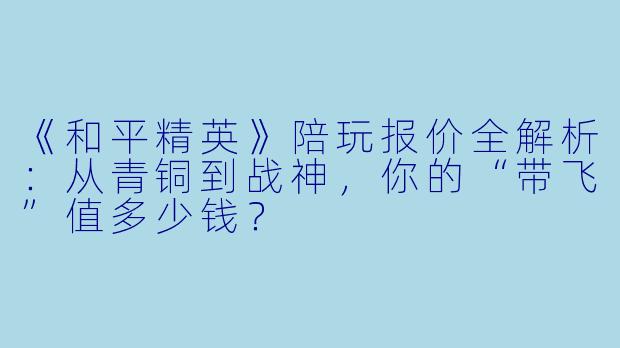 《和平精英》陪玩报价全解析:从青铜到战神,你的“带飞”值多少钱?