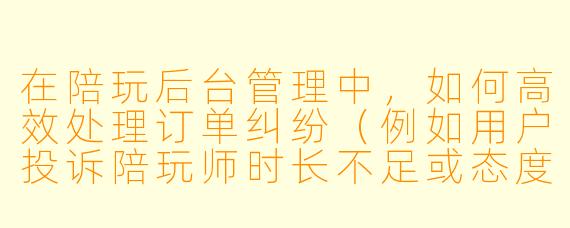 在陪玩后台管理中，如何高效处理订单纠纷（例如用户投诉陪玩师时长不足或态度差）？