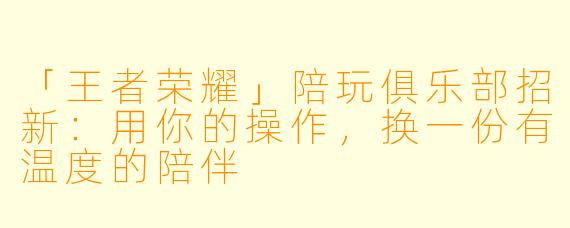 「王者荣耀」陪玩俱乐部招新：用你的操作，换一份有温度的陪伴