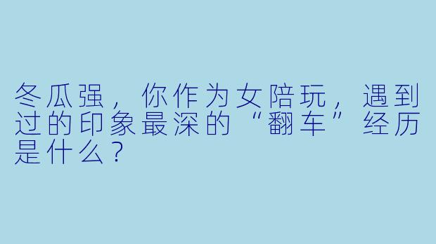 冬瓜强，你作为女陪玩，遇到过的印象最深的“翻车”经历是什么？