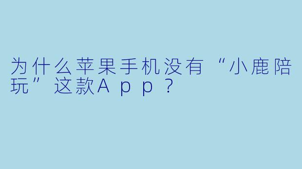 为什么苹果手机没有“小鹿陪玩”这款App?
