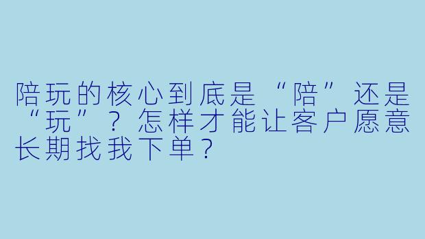 陪玩的核心到底是“陪”还是“玩”？怎样才能让客户愿意长期找我下单？
