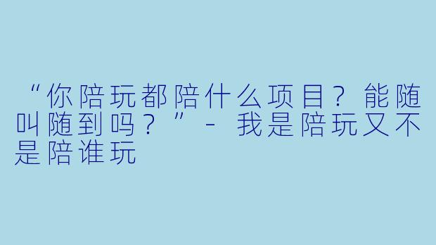 “你陪玩都陪什么项目？能随叫随到吗？”-我是陪玩又不是陪谁玩