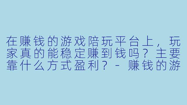 在赚钱的游戏陪玩平台上，玩家真的能稳定赚到钱吗？主要靠什么方式盈利？-赚钱的游戏陪玩平台
