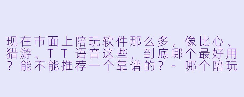 现在市面上陪玩软件那么多，像比心、猎游、TT语音这些，到底哪个最好用？能不能推荐一个靠谱的？-哪个陪玩软件好