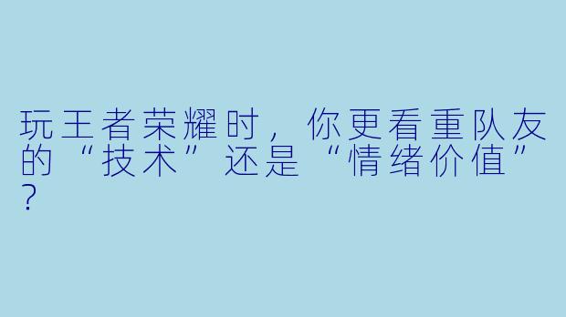 玩王者荣耀时，你更看重队友的“技术”还是“情绪价值”？