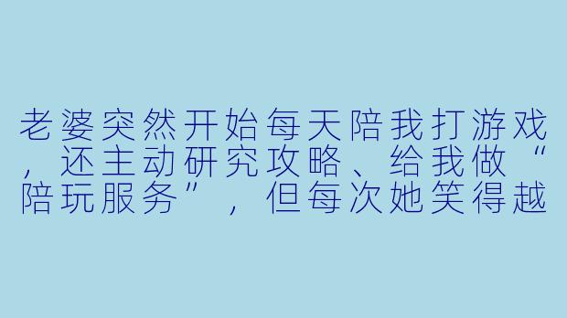 老婆突然开始每天陪我打游戏,还主动研究攻略、给我做“陪玩服务”,但每次她笑得越甜,我越觉得后背发凉——毕竟上次她这么殷勤,还是为了把我新买的显卡偷偷换成她爱豆的代言款。这次她到底图什么?