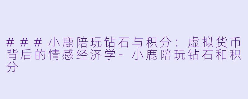 ###小鹿陪玩钻石与积分：虚拟货币背后的情感经济学-小鹿陪玩钻石和积分