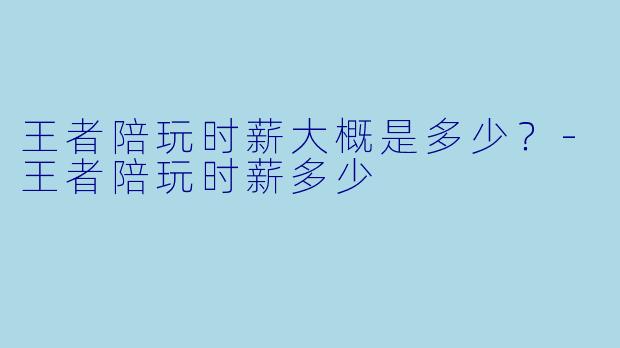 王者陪玩时薪大概是多少？