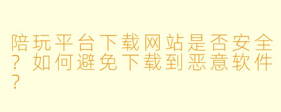 陪玩平台下载网站是否安全？如何避免下载到恶意软件？