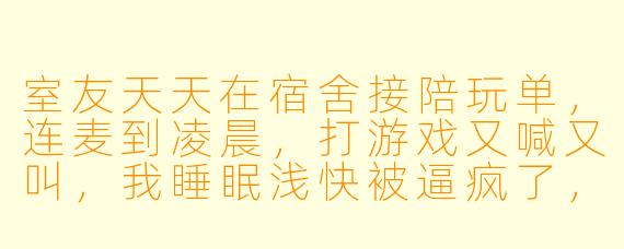 室友天天在宿舍接陪玩单，连麦到凌晨，打游戏又喊又叫，我睡眠浅快被逼疯了，该咋办？