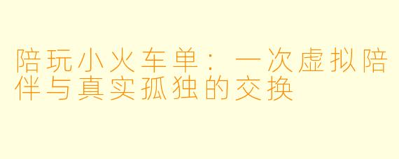 陪玩小火车单：一次虚拟陪伴与真实孤独的交换