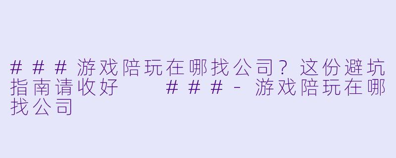 ###游戏陪玩在哪找公司？这份避坑指南请收好

###-游戏陪玩在哪找公司