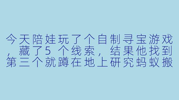 今天陪娃玩了个自制寻宝游戏,藏了5个线索,结果他找到第三个就蹲在地上研究蚂蚁搬家了……这种“半途而废”的快乐你懂吗?😂