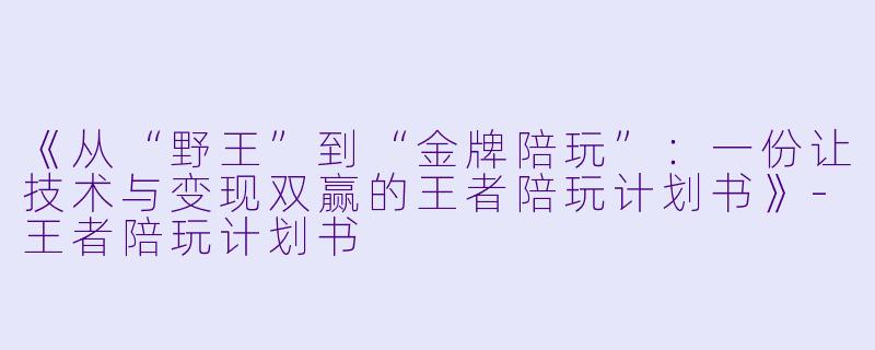 《从“野王”到“金牌陪玩”:一份让技术与变现双赢的王者陪玩计划书》-王者陪玩计划书