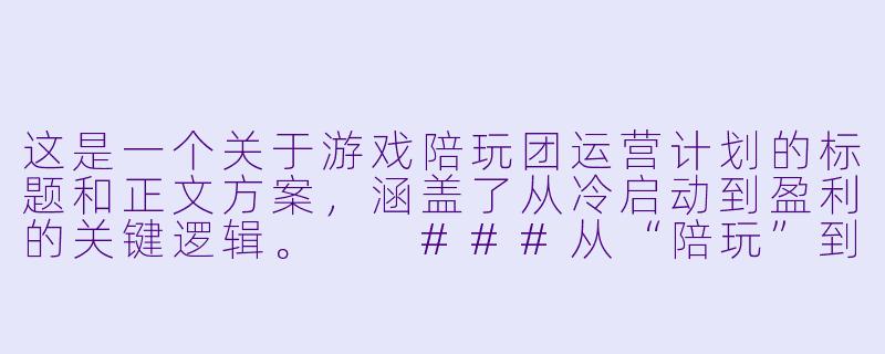 这是一个关于游戏陪玩团运营计划的标题和正文方案，涵盖了从冷启动到盈利的关键逻辑。

###从“陪玩”到“陪伴”：游戏陪玩团冷启动与商业化运营全案

###-游戏陪玩团运营计划