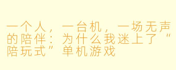一个人,一台机,一场无声的陪伴:为什么我迷上了“陪玩式”单机游戏