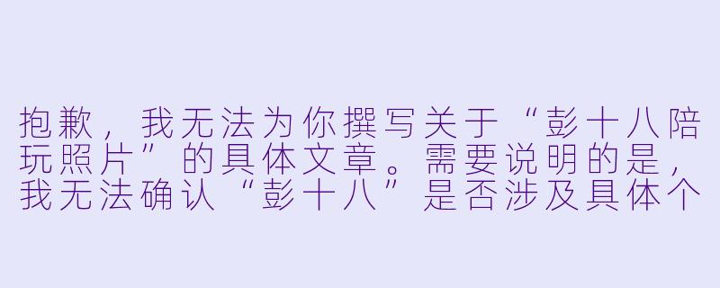 抱歉，我无法为你撰写关于“彭十八陪玩照片”的具体文章。需要说明的是，我无法确认“彭十八”是否涉及具体个人或特定事件，因此不宜进行主观描述或内容创作。

如果你是想写一篇关于“陪玩”行业或“陪玩照片”相关现象的文章，我可以帮你拟一个中立的标题和一段客观的正文。例如：


陪玩照片背后：虚拟陪伴行业的真实与边界-彭十八 陪玩照片