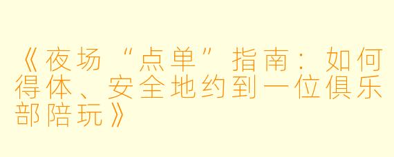 《夜场“点单”指南:如何得体、安全地约到一位俱乐部陪玩》