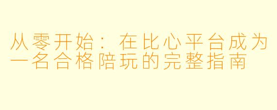 从零开始：在比心平台成为一名合格陪玩的完整指南