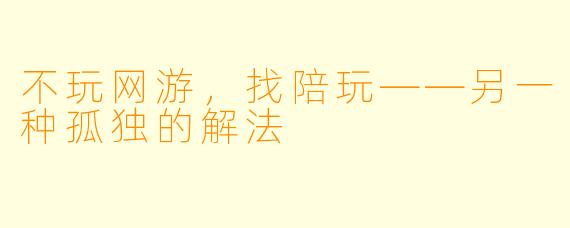 不玩网游，找陪玩——另一种孤独的解法