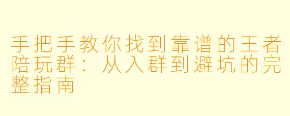 手把手教你找到靠谱的王者陪玩群：从入群到避坑的完整指南