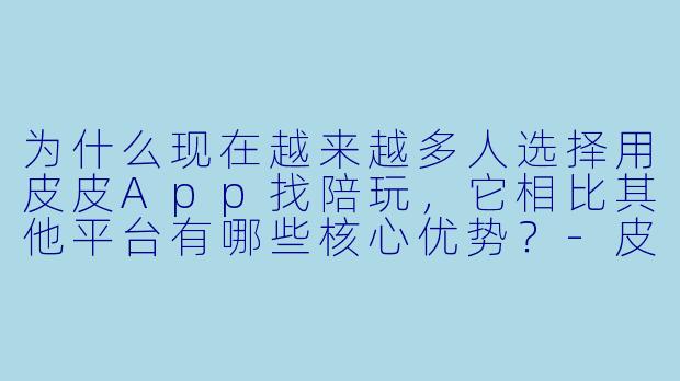 为什么现在越来越多人选择用皮皮App找陪玩，它相比其他平台有哪些核心优势？-皮皮app陪玩优势