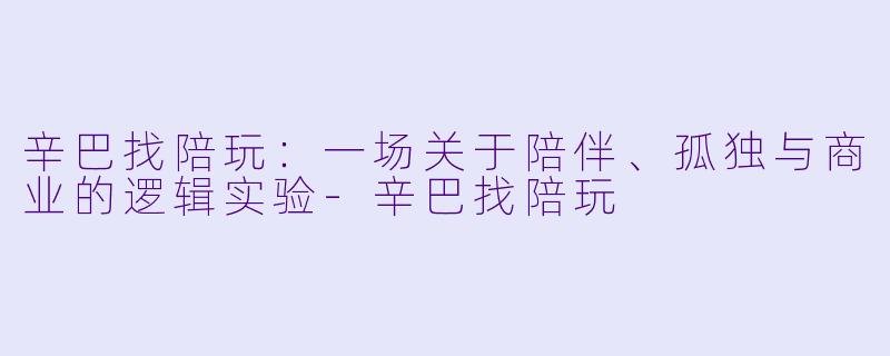 辛巴找陪玩:一场关于陪伴、孤独与商业的逻辑实验-辛巴找陪玩