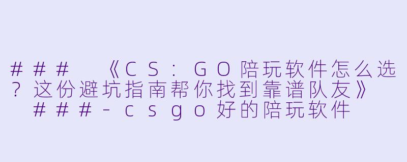 ###
《CS:GO陪玩软件怎么选？这份避坑指南帮你找到靠谱队友》

###-csgo好的陪玩软件