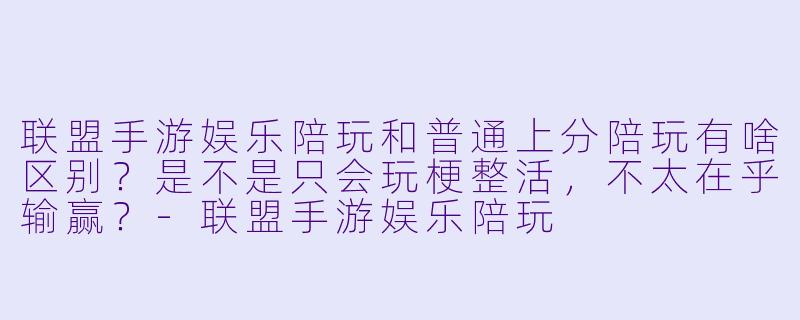 联盟手游娱乐陪玩和普通上分陪玩有啥区别?是不是只会玩梗整活,不太在乎输赢?-联盟手游娱乐陪玩
