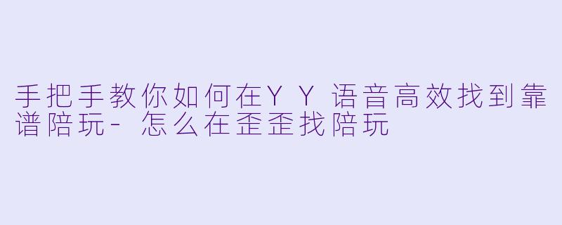手把手教你如何在YY语音高效找到靠谱陪玩-怎么在歪歪找陪玩