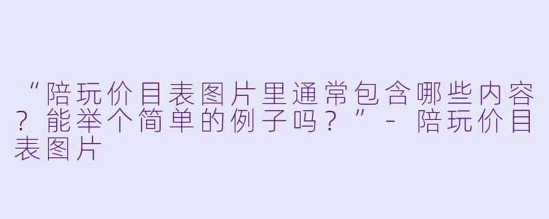 “陪玩价目表图片里通常包含哪些内容?能举个简单的例子吗?”-陪玩价目表图片